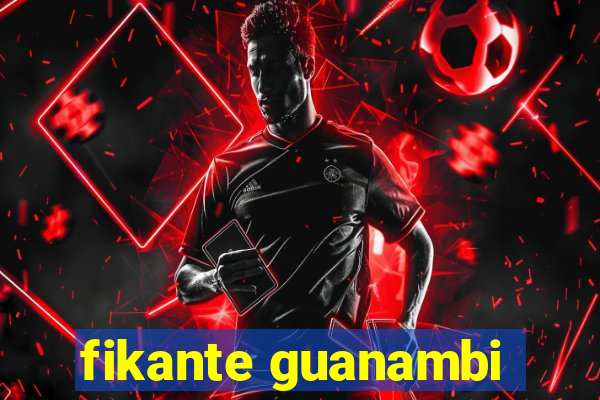 fikante guanambi